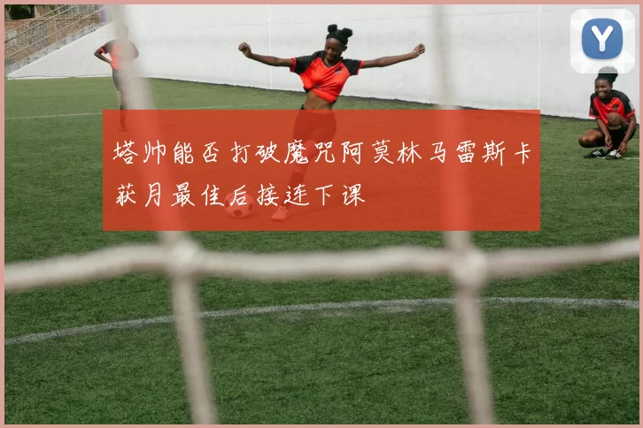 塔帅能否打破魔咒阿莫林马雷斯卡获月最佳后接连下课