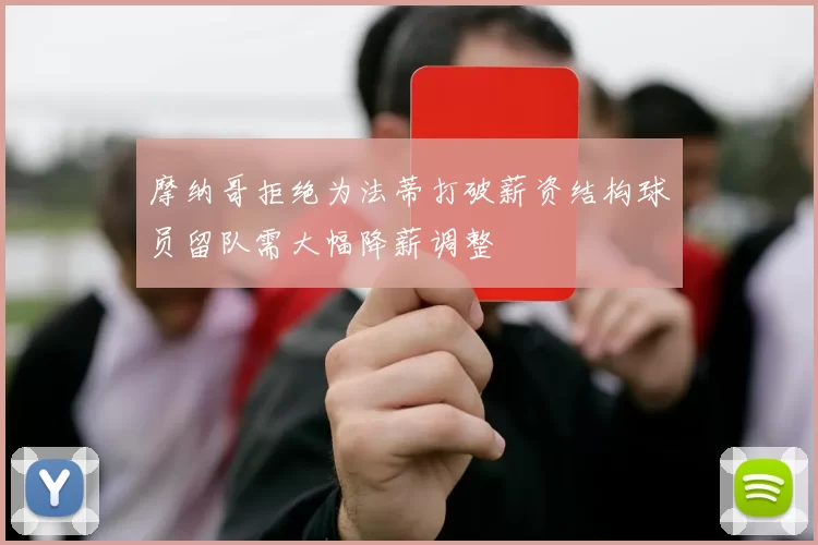 摩纳哥拒绝为法蒂打破薪资结构球员留队需大幅降薪调整