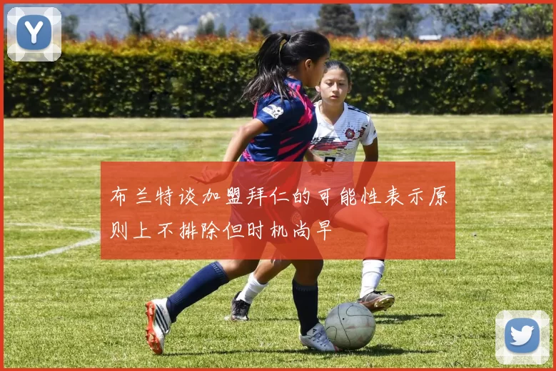 布兰特谈加盟拜仁的可能性表示原则上不排除但时机尚早