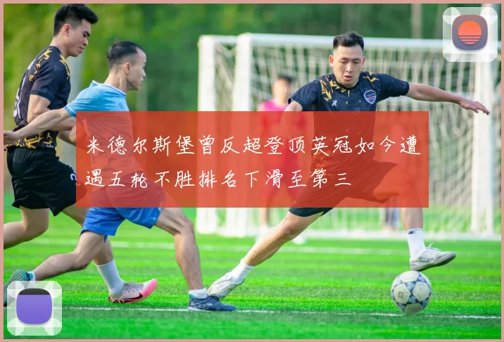 米德尔斯堡曾反超登顶英冠如今遭遇五轮不胜排名下滑至第三