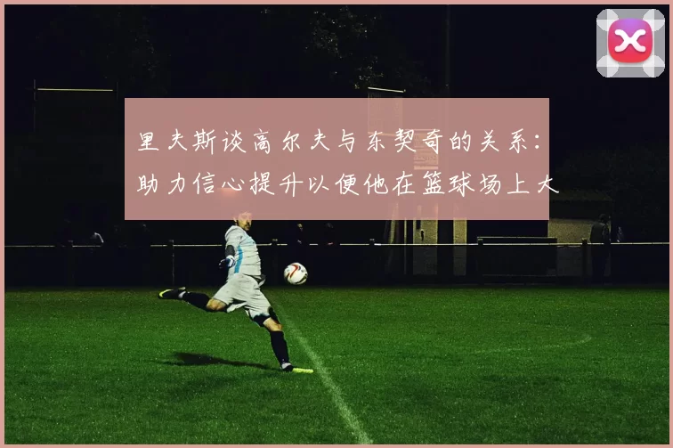 里夫斯谈高尔夫与东契奇的关系：助力信心提升以便他在篮球场上大展身手