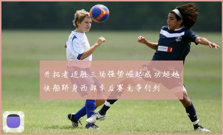 开拓者连胜三场强势崛起成功超越快船跻身西部季后赛竞争行列