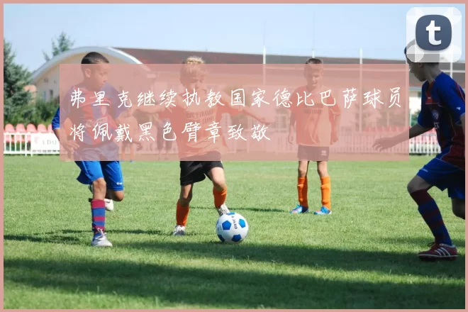 弗里克继续执教国家德比巴萨球员将佩戴黑色臂章致敬