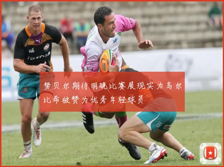 努贝尔期待明晚比赛展现实力乌尔比希被赞为优秀年轻球员