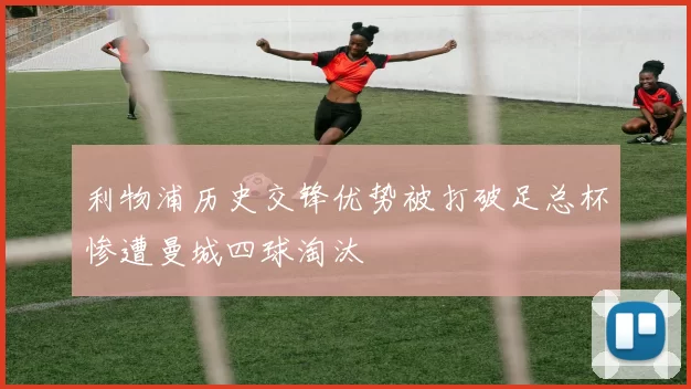 利物浦历史交锋优势被打破足总杯惨遭曼城四球淘汰