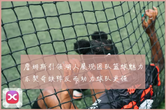 詹姆斯引领湖人展现团队篮球魅力东契奇缺阵反而助力球队更强