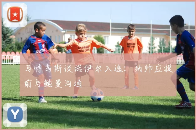 马特乌斯谈诺伊尔入选：纳帅应提前与鲍曼沟通