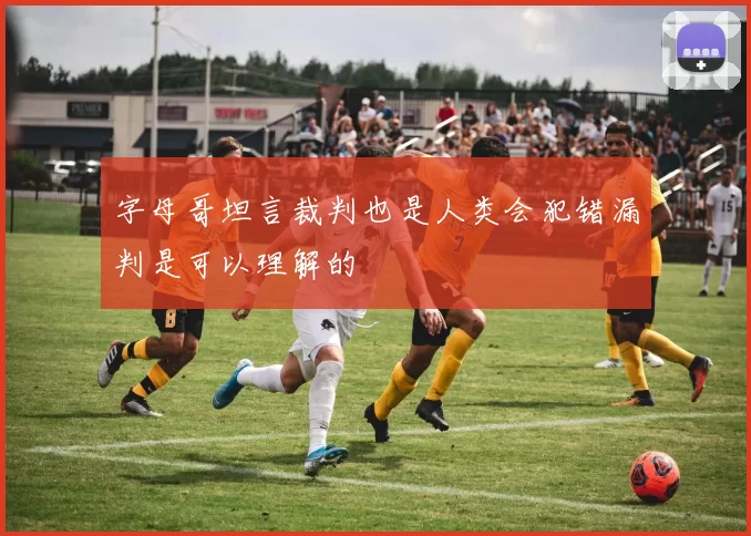 字母哥坦言裁判也是人类会犯错漏判是可以理解的