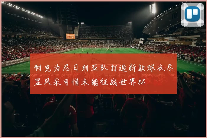 耐克为尼日利亚队打造新款球衣尽显风采可惜未能征战世界杯
